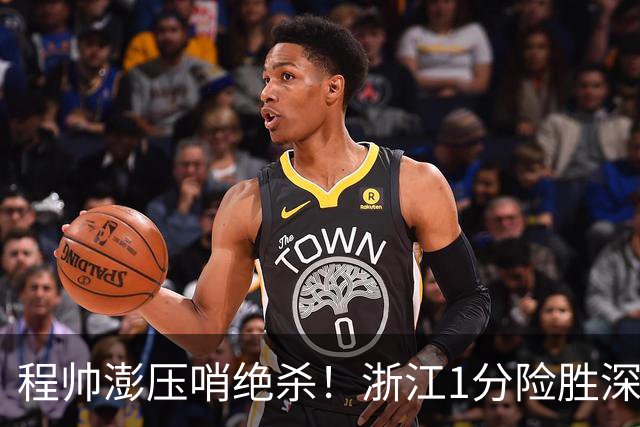程帅澎压哨绝杀！浙江1分险胜深圳总比分2-2